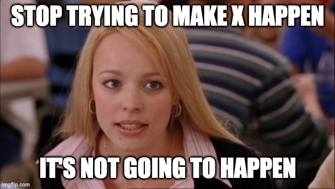 Stop Trying to Make X Happen. It's not going to happen.